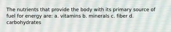 The nutrients that provide the body with its primary source of fuel for energy are: a. vitamins b. minerals c. fiber d. carbohydrates