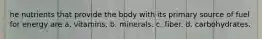 he nutrients that provide the body with its primary source of fuel for energy are a. vitamins. b. minerals. c. fiber. d. carbohydrates.
