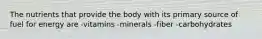 The nutrients that provide the body with its primary source of fuel for energy are -vitamins -minerals -fiber -carbohydrates