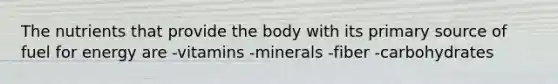 The nutrients that provide the body with its primary source of fuel for energy are -vitamins -minerals -fiber -carbohydrates