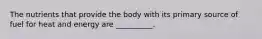 The nutrients that provide the body with its primary source of fuel for heat and energy are __________.