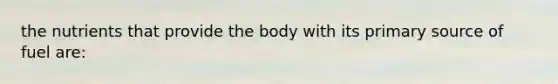 the nutrients that provide the body with its primary source of fuel are: