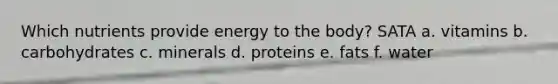 Which nutrients provide energy to the body? SATA a. vitamins b. carbohydrates c. minerals d. proteins e. fats f. water