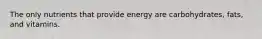 The only nutrients that provide energy are carbohydrates, fats, and vitamins.