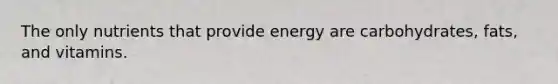 The only nutrients that provide energy are carbohydrates, fats, and vitamins.