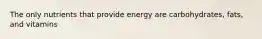 The only nutrients that provide energy are carbohydrates, fats, and vitamins