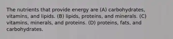 The nutrients that provide energy are (A) carbohydrates, vitamins, and lipids. (B) lipids, proteins, and minerals. (C) vitamins, minerals, and proteins. (D) proteins, fats, and carbohydrates.