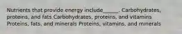 Nutrients that provide energy include______. Carbohydrates, proteins, and fats Carbohydrates, proteins, and vitamins Proteins, fats, and minerals Proteins, vitamins, and minerals