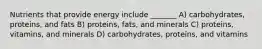 Nutrients that provide energy include _______ A) carbohydrates, proteins, and fats B) proteins, fats, and minerals C) proteins, vitamins, and minerals D) carbohydrates, proteins, and vitamins