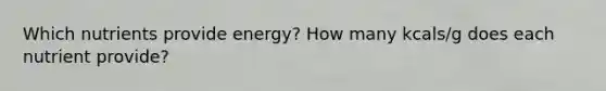 Which nutrients provide energy? How many kcals/g does each nutrient provide?