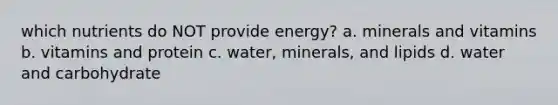 which nutrients do NOT provide energy? a. minerals and vitamins b. vitamins and protein c. water, minerals, and lipids d. water and carbohydrate