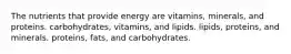 The nutrients that provide energy are vitamins, minerals, and proteins. carbohydrates, vitamins, and lipids. lipids, proteins, and minerals. proteins, fats, and carbohydrates.