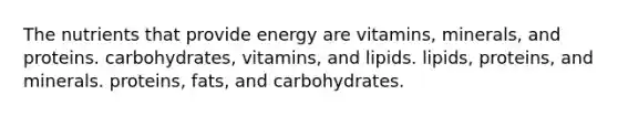 The nutrients that provide energy are vitamins, minerals, and proteins. carbohydrates, vitamins, and lipids. lipids, proteins, and minerals. proteins, fats, and carbohydrates.