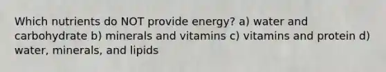 Which nutrients do NOT provide energy? a) water and carbohydrate b) minerals and vitamins c) vitamins and protein d) water, minerals, and lipids