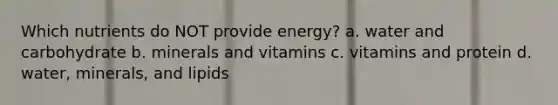 Which nutrients do NOT provide energy? a. water and carbohydrate b. minerals and vitamins c. vitamins and protein d. water, minerals, and lipids