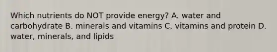 Which nutrients do NOT provide energy? A. water and carbohydrate B. minerals and vitamins C. vitamins and protein D. water, minerals, and lipids