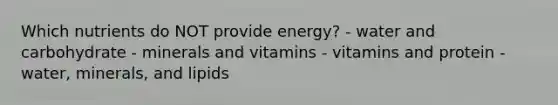 Which nutrients do NOT provide energy? - water and carbohydrate - minerals and vitamins - vitamins and protein - water, minerals, and lipids