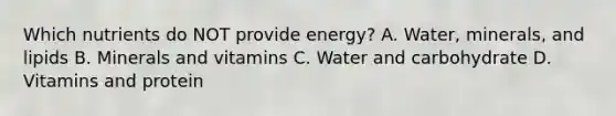 Which nutrients do NOT provide energy? A. Water, minerals, and lipids B. Minerals and vitamins C. Water and carbohydrate D. Vitamins and protein