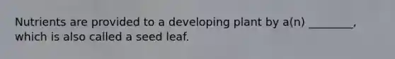 Nutrients are provided to a developing plant by a(n) ________, which is also called a seed leaf.