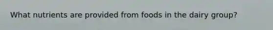 What nutrients are provided from foods in the dairy group?