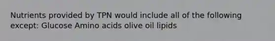 Nutrients provided by TPN would include all of the following except: Glucose Amino acids olive oil lipids