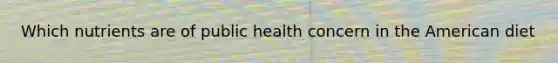 Which nutrients are of public health concern in the American diet