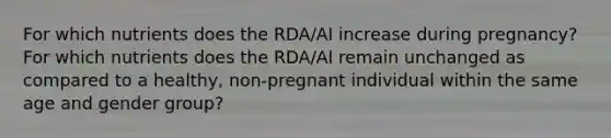 For which nutrients does the RDA/AI increase during pregnancy? For which nutrients does the RDA/AI remain unchanged as compared to a healthy, non-pregnant individual within the same age and gender group?