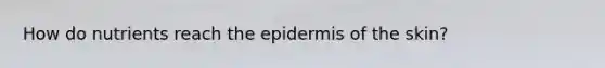 How do nutrients reach <a href='https://www.questionai.com/knowledge/kBFgQMpq6s-the-epidermis' class='anchor-knowledge'>the epidermis</a> of the skin?