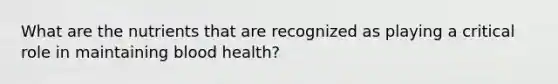 What are the nutrients that are recognized as playing a critical role in maintaining blood health?