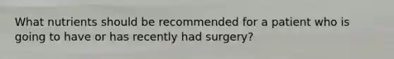 What nutrients should be recommended for a patient who is going to have or has recently had surgery?