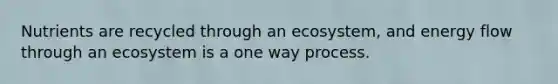 Nutrients are recycled through an ecosystem, and energy flow through an ecosystem is a one way process.