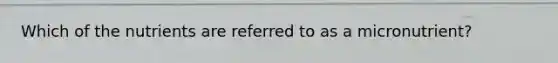 Which of the nutrients are referred to as a micronutrient?