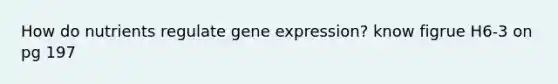 How do nutrients regulate gene expression? know figrue H6-3 on pg 197