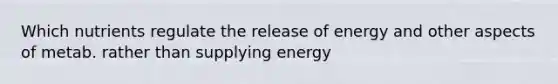 Which nutrients regulate the release of energy and other aspects of metab. rather than supplying energy