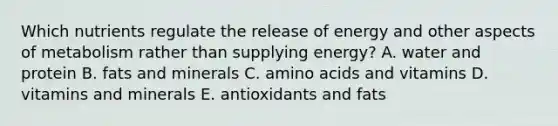 Which nutrients regulate the release of energy and other aspects of metabolism rather than supplying energy? A. water and protein B. fats and minerals C. amino acids and vitamins D. vitamins and minerals E. antioxidants and fats