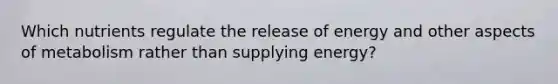 Which nutrients regulate the release of energy and other aspects of metabolism rather than supplying energy?
