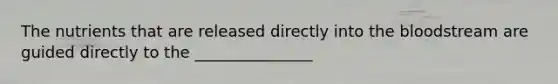 The nutrients that are released directly into <a href='https://www.questionai.com/knowledge/k7oXMfj7lk-the-blood' class='anchor-knowledge'>the blood</a>stream are guided directly to the _______________