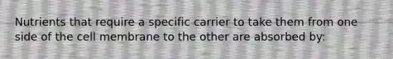 Nutrients that require a specific carrier to take them from one side of the cell membrane to the other are absorbed by: