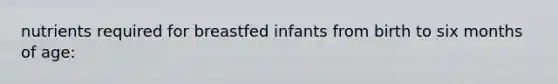 nutrients required for breastfed infants from birth to six months of age: