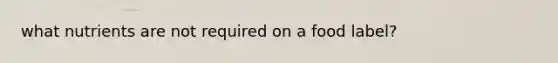 what nutrients are not required on a food label?
