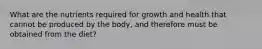 What are the nutrients required for growth and health that cannot be produced by the body, and therefore must be obtained from the diet?