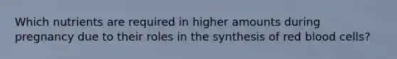 Which nutrients are required in higher amounts during pregnancy due to their roles in the synthesis of red blood cells?