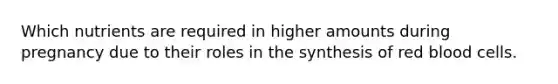 Which nutrients are required in higher amounts during pregnancy due to their roles in the synthesis of red blood cells.