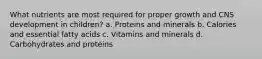 What nutrients are most required for proper growth and CNS development in children? a. Proteins and minerals b. Calories and essential fatty acids c. Vitamins and minerals d. Carbohydrates and proteins