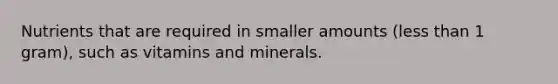 Nutrients that are required in smaller amounts (less than 1 gram), such as vitamins and minerals.