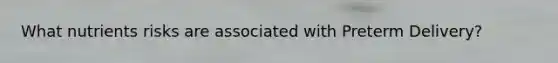 What nutrients risks are associated with Preterm Delivery?