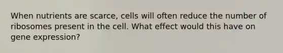 When nutrients are scarce, cells will often reduce the number of ribosomes present in the cell. What effect would this have on gene expression?