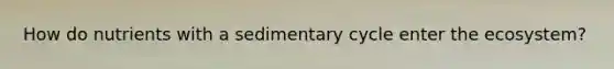 How do nutrients with a sedimentary cycle enter the ecosystem?