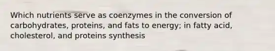 Which nutrients serve as coenzymes in the conversion of carbohydrates, proteins, and fats to energy; in fatty acid, cholesterol, and proteins synthesis