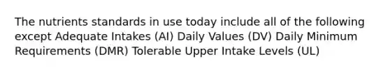 The nutrients standards in use today include all of the following except Adequate Intakes (AI) Daily Values (DV) Daily Minimum Requirements (DMR) Tolerable Upper Intake Levels (UL)